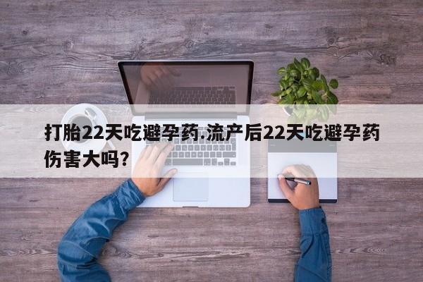 流产药网上专门卖店微信打胎22天吃避孕药.流产后22天吃避孕药伤害大吗？