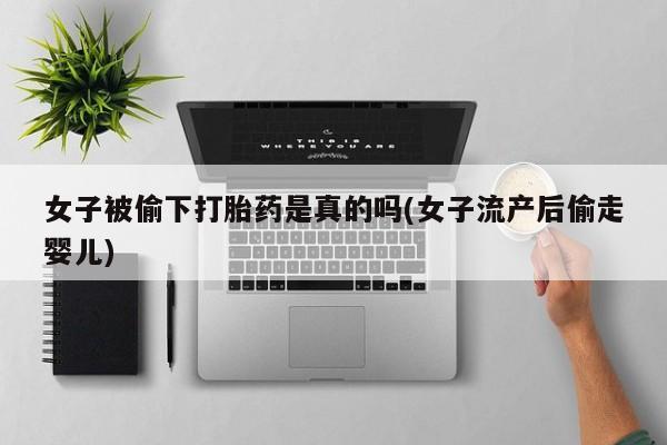 流产药网上专门卖店微信女子被偷下打胎药是真的吗(女子流产后偷走婴儿)