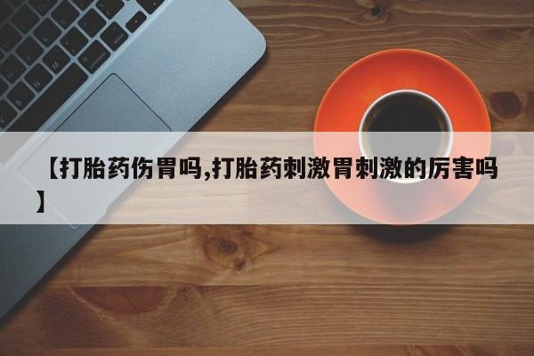 流产药网上专门卖店微信【打胎药伤胃吗,打胎药刺激胃刺激的厉害吗】
