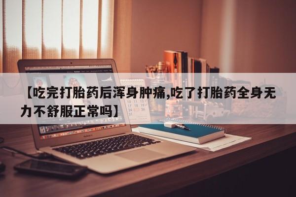 流产药网上专门卖店微信【吃完打胎药后浑身肿痛,吃了打胎药全身无力不舒服正常吗】