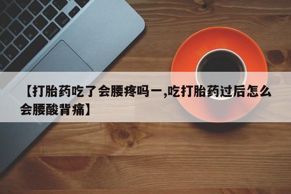 流产药网上专门卖店微信【打胎药吃了会腰疼吗一,吃打胎药过后怎么会腰酸背痛】