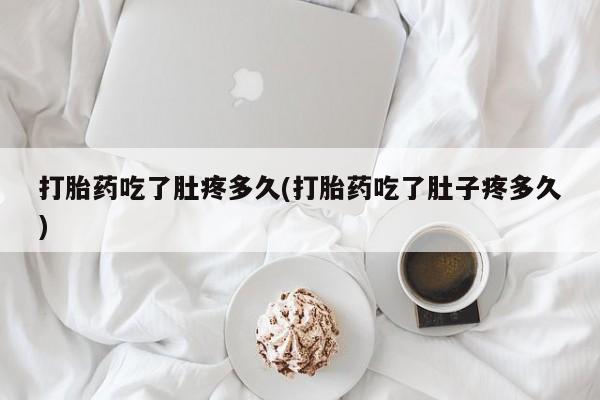 流产药网上专门卖店微信打胎药吃了肚疼多久(打胎药吃了肚子疼多久)
