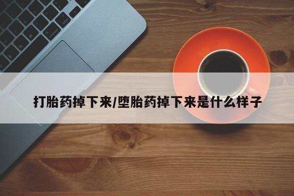 流产药网上专门卖店微信打胎药掉下来/堕胎药掉下来是什么样子