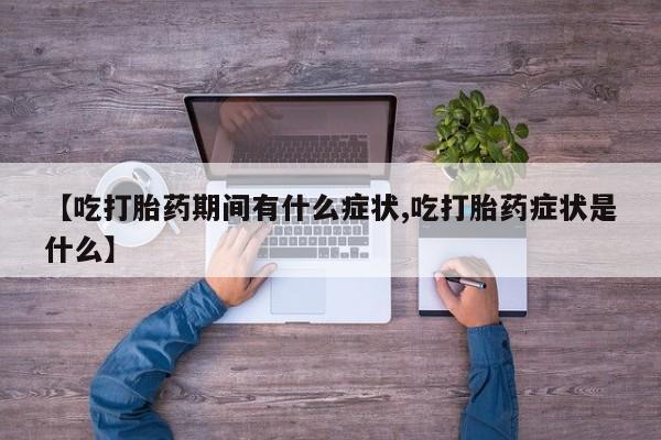 流产药网上专门卖店微信【吃打胎药期间有什么症状,吃打胎药症状是什么】