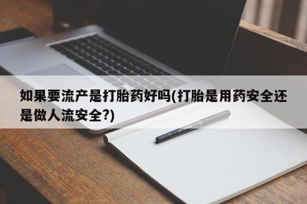 流产药网上专门卖店微信如果要流产是打胎药好吗(打胎是用药安全还是做人流安全?)