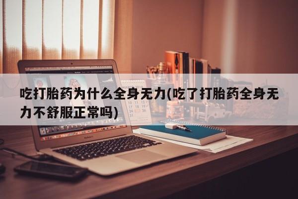 流产药网上专门卖店微信吃打胎药为什么全身无力(吃了打胎药全身无力不舒服正常吗)