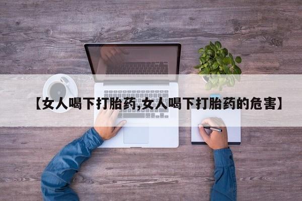 流产药网上专门卖店微信【女人喝下打胎药,女人喝下打胎药的危害】