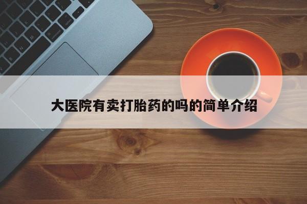 流产药网上专门卖店微信大医院有卖打胎药的吗的简单介绍