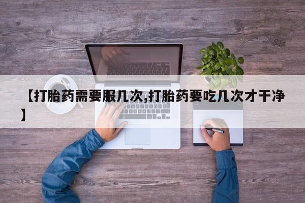 流产药网上专门卖店微信【打胎药需要服几次,打胎药要吃几次才干净】