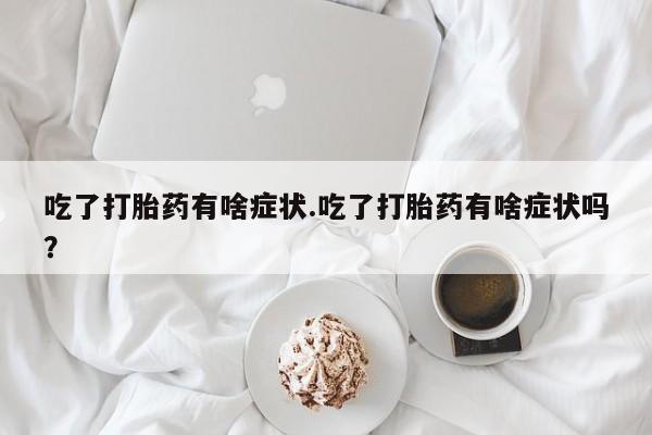 流产药网上专门卖店微信吃了打胎药有啥症状.吃了打胎药有啥症状吗？