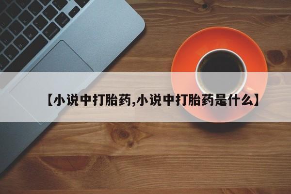 流产药网上专门卖店微信【小说中打胎药,小说中打胎药是什么】