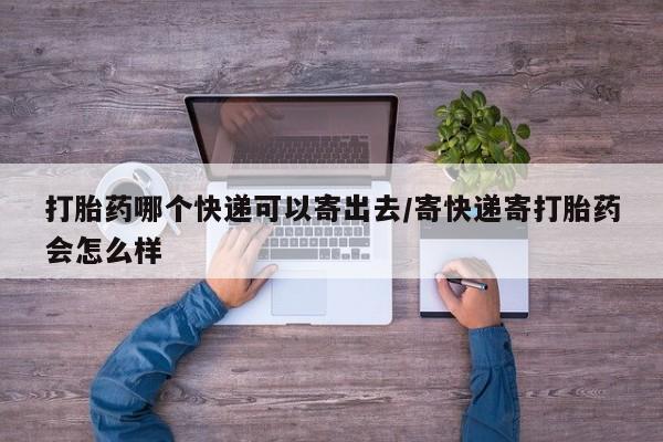 流产药网上专门卖店微信打胎药哪个快递可以寄出去/寄快递寄打胎药会怎么样