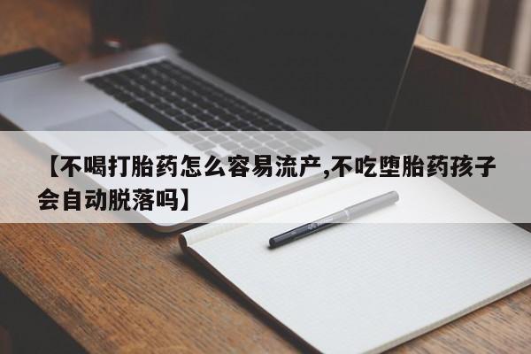 流产药网上专门卖店微信【不喝打胎药怎么容易流产,不吃堕胎药孩子会自动脱落吗】