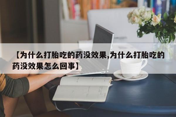 流产药网上专门卖店微信【为什么打胎吃的药没效果,为什么打胎吃的药没效果怎么回事】