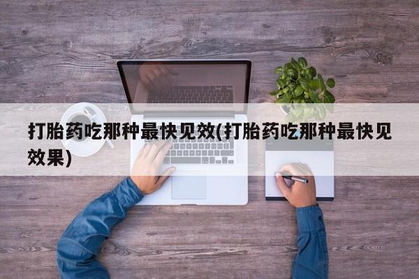 流产药网上专门卖店微信打胎药吃那种最快见效(打胎药吃那种最快见效果)