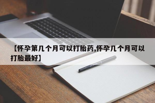 流产药网上专门卖店微信【怀孕第几个月可以打胎药,怀孕几个月可以打胎最好】