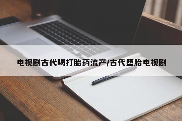 流产药网上专门卖店微信电视剧古代喝打胎药流产/古代堕胎电视剧