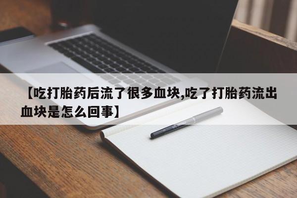 流产药网上专门卖店微信【吃打胎药后流了很多血块,吃了打胎药流出血块是怎么回事】