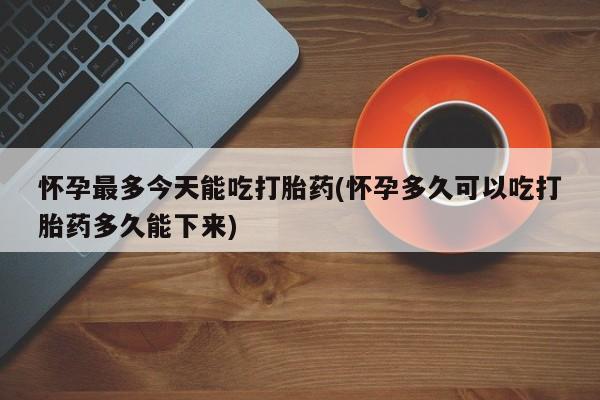 流产药网上专门卖店微信怀孕最多今天能吃打胎药(怀孕多久可以吃打胎药多久能下来)