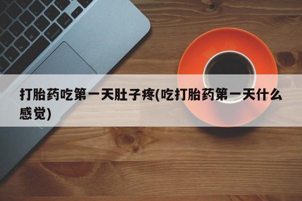 流产药网上专门卖店微信打胎药吃第一天肚子疼(吃打胎药第一天什么感觉)