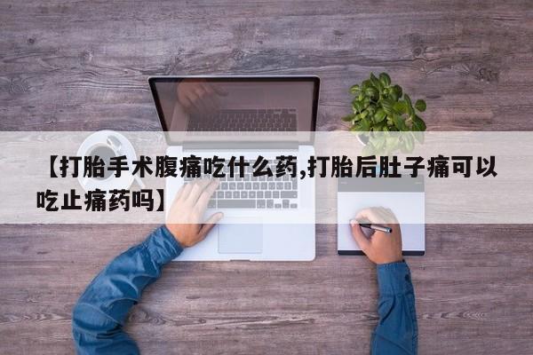 流产药网上专门卖店微信【打胎手术腹痛吃什么药,打胎后肚子痛可以吃止痛药吗】
