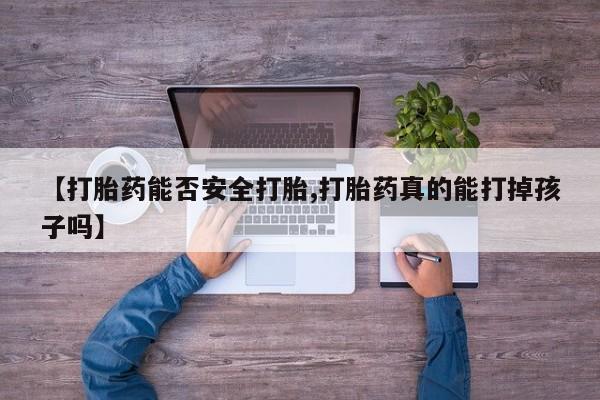 流产药网上专门卖店微信【打胎药能否安全打胎,打胎药真的能打掉孩子吗】