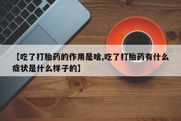 流产药网上专门卖店微信【吃了打胎药的作用是啥,吃了打胎药有什么症状是什么样子的】