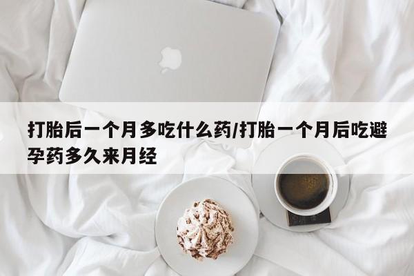 流产药网上专门卖店微信打胎后一个月多吃什么药/打胎一个月后吃避孕药多久来月经