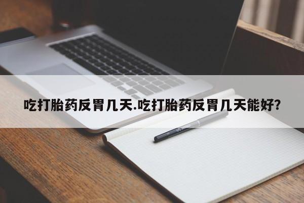 流产药网上专门卖店微信吃打胎药反胃几天.吃打胎药反胃几天能好？