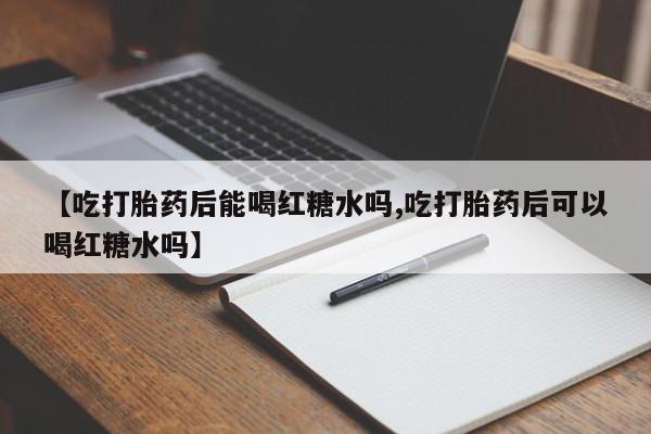 流产药网上专门卖店微信【吃打胎药后能喝红糖水吗,吃打胎药后可以喝红糖水吗】