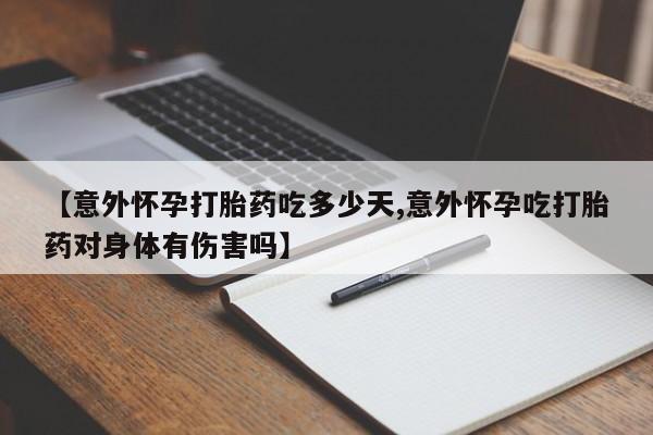 流产药网上专门卖店微信【意外怀孕打胎药吃多少天,意外怀孕吃打胎药对身体有伤害吗】