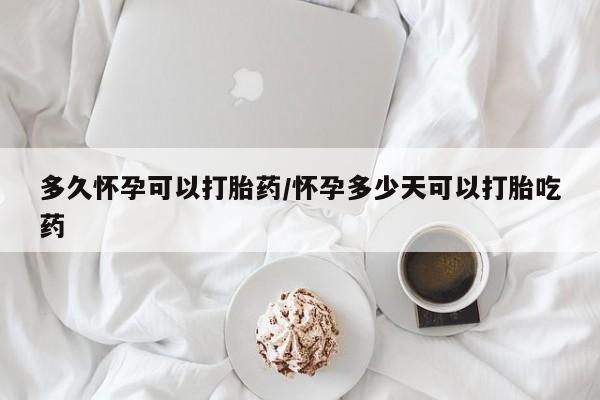 流产药网上专门卖店微信多久怀孕可以打胎药/怀孕多少天可以打胎吃药