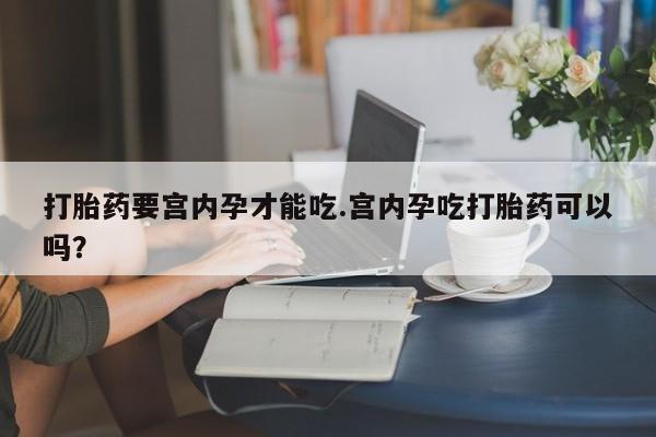 流产药网上专门卖店微信打胎药要宫内孕才能吃.宫内孕吃打胎药可以吗？