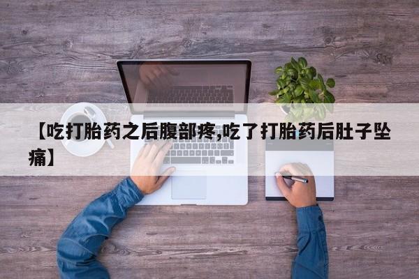 流产药网上专门卖店微信【吃打胎药之后腹部疼,吃了打胎药后肚子坠痛】