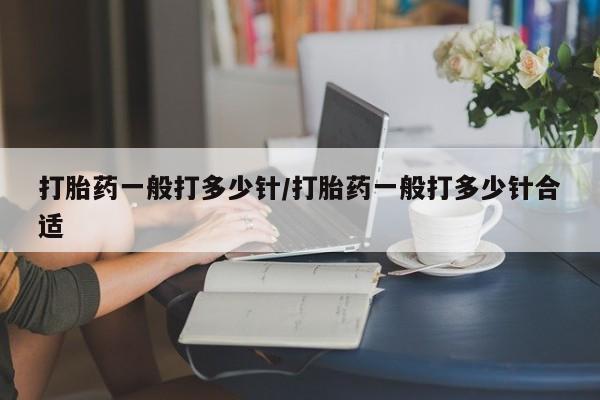 流产药网上专门卖店微信打胎药一般打多少针/打胎药一般打多少针合适