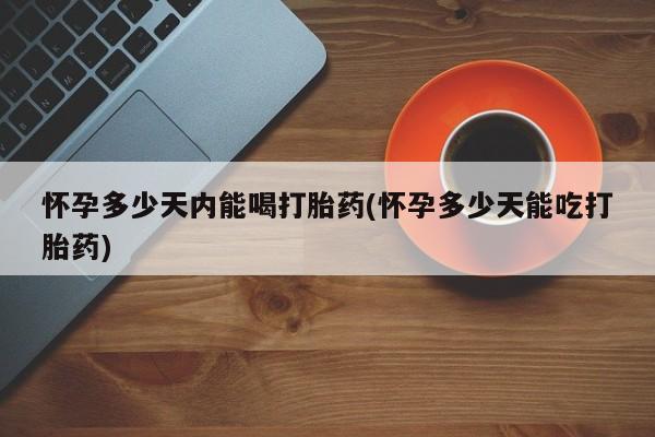 流产药网上专门卖店微信怀孕多少天内能喝打胎药(怀孕多少天能吃打胎药)