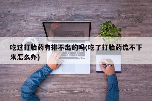流产药网上专门卖店微信吃过打胎药有排不出的吗(吃了打胎药流不下来怎么办)