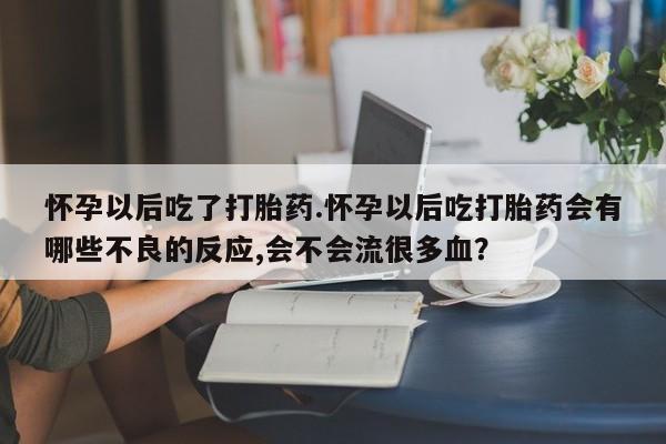 流产药网上专门卖店微信怀孕以后吃了打胎药.怀孕以后吃打胎药会有哪些不良的反应,会不会流很多血？