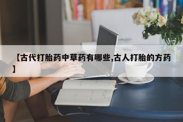 流产药网上专门卖店微信【古代打胎药中草药有哪些,古人打胎的方药】