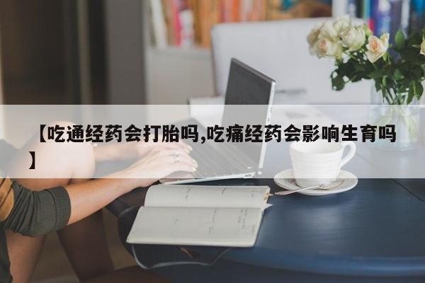 流产药网上专门卖店微信【吃通经药会打胎吗,吃痛经药会影响生育吗】