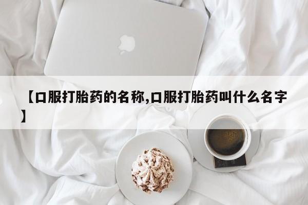 流产药网上专门卖店微信【口服打胎药的名称,口服打胎药叫什么名字】