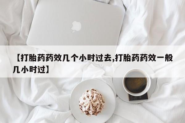 流产药网上专门卖店微信【打胎药药效几个小时过去,打胎药药效一般几小时过】