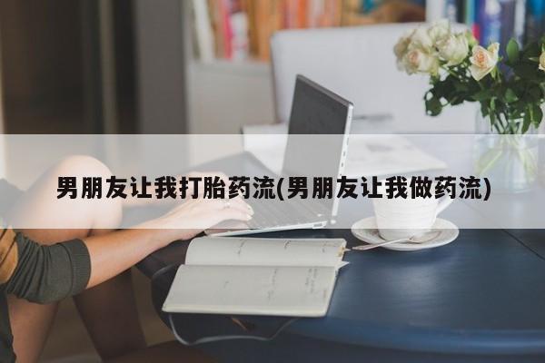 流产药网上专门卖店微信男朋友让我打胎药流(男朋友让我做药流)