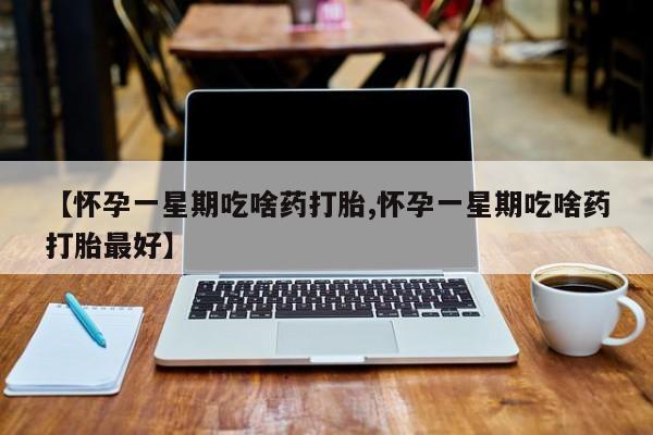 流产药网上专门卖店微信【怀孕一星期吃啥药打胎,怀孕一星期吃啥药打胎最好】