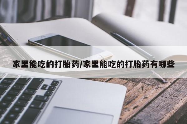 流产药网上专门卖店微信家里能吃的打胎药/家里能吃的打胎药有哪些