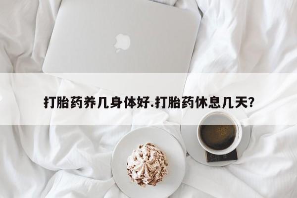 流产药网上专门卖店微信打胎药养几身体好.打胎药休息几天？