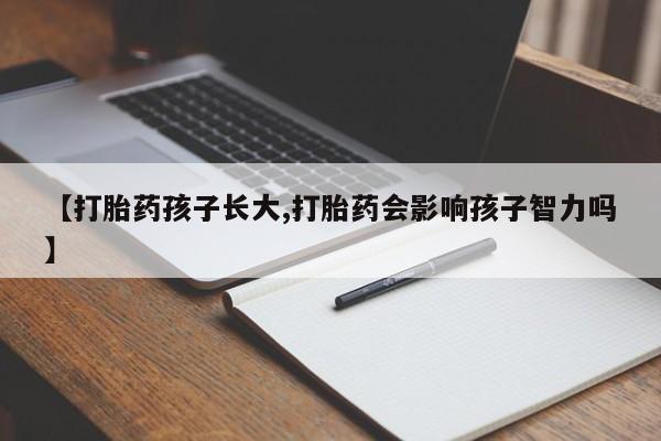 流产药网上专门卖店微信【打胎药孩子长大,打胎药会影响孩子智力吗】