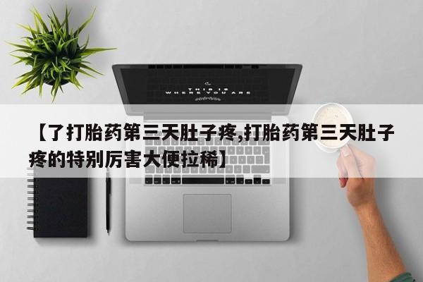流产药网上专门卖店微信【了打胎药第三天肚子疼,打胎药第三天肚子疼的特别厉害大便拉稀】