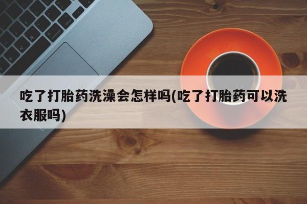 流产药网上专门卖店微信吃了打胎药洗澡会怎样吗(吃了打胎药可以洗衣服吗)