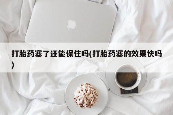 流产药网上专门卖店微信打胎药塞了还能保住吗(打胎药塞的效果快吗)